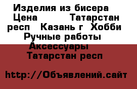 Изделия из бисера  › Цена ­ 500 - Татарстан респ., Казань г. Хобби. Ручные работы » Аксессуары   . Татарстан респ.